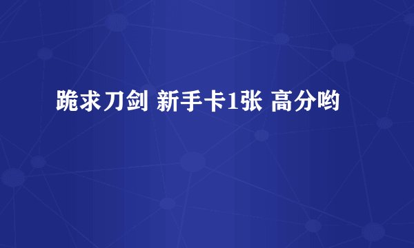 跪求刀剑 新手卡1张 高分哟