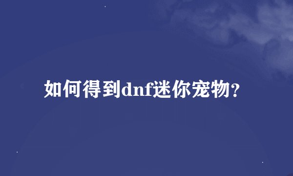 如何得到dnf迷你宠物？