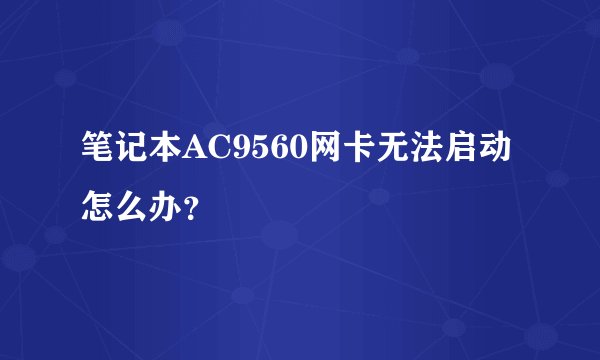 笔记本AC9560网卡无法启动怎么办？