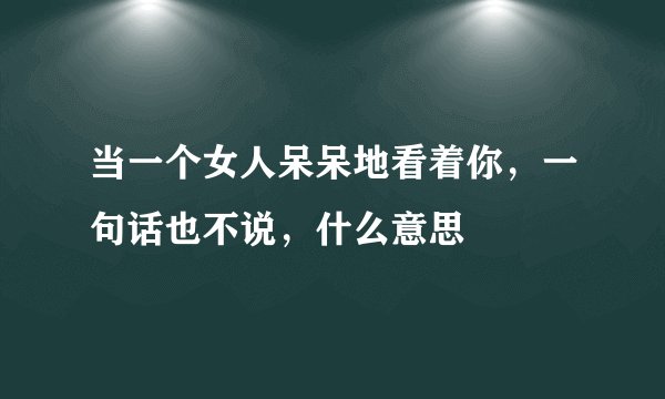 当一个女人呆呆地看着你，一句话也不说，什么意思