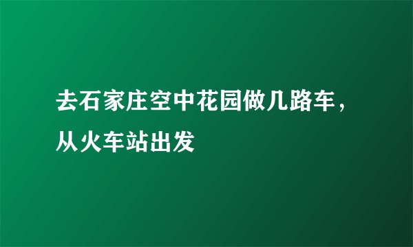 去石家庄空中花园做几路车，从火车站出发