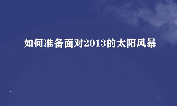 如何准备面对2013的太阳风暴