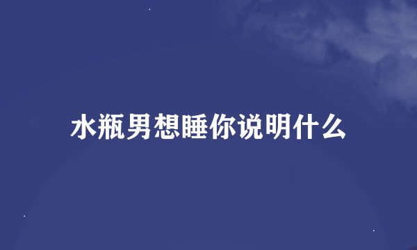水瓶男想睡你说明什么