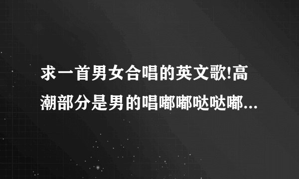 求一首男女合唱的英文歌!高潮部分是男的唱嘟嘟哒哒嘟嘟哒哒嘟嘟哒哒hey 叫love 什么的?跪求大神啊