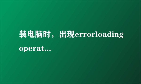 装电脑时，出现errorloadingoperatingsystem
