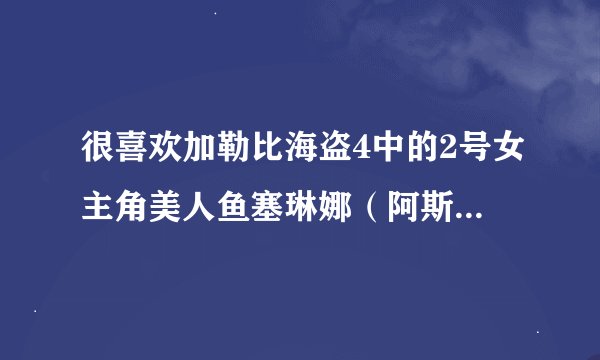很喜欢加勒比海盗4中的2号女主角美人鱼塞琳娜（阿斯特丽德伯格斯弗瑞斯贝）