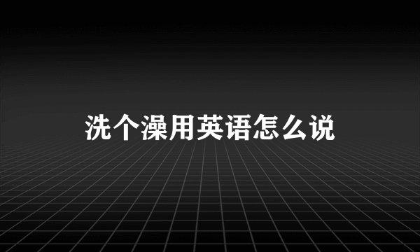 洗个澡用英语怎么说