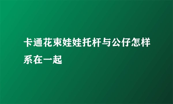 卡通花束娃娃托杆与公仔怎样系在一起