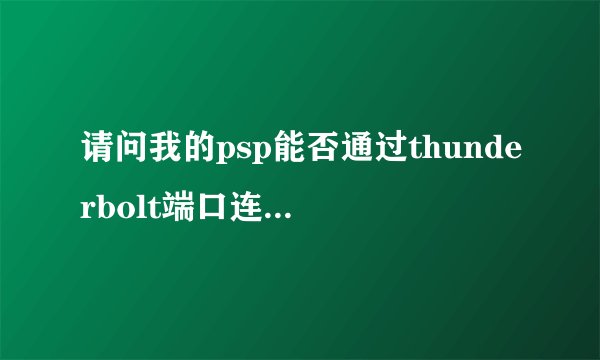 请问我的psp能否通过thunderbolt端口连接到macbook，在macbook上显示psp视频游戏？