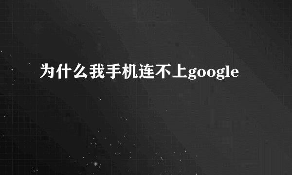 为什么我手机连不上google