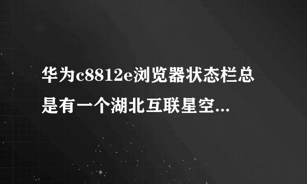 华为c8812e浏览器状态栏总是有一个湖北互联星空在下载，在其他地方又找不到，一直删不了怎么办啊？为