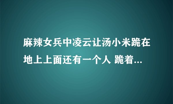 麻辣女兵中凌云让汤小米跪在地上上面还有一个人 跪着走一百米那是第几集啊