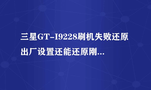 三星GT-I9228刷机失败还原出厂设置还能还原刚买时的系统了么