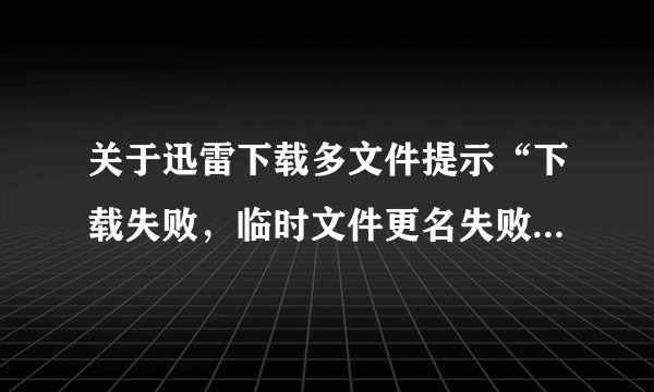 关于迅雷下载多文件提示“下载失败，临时文件更名失败” 的原因