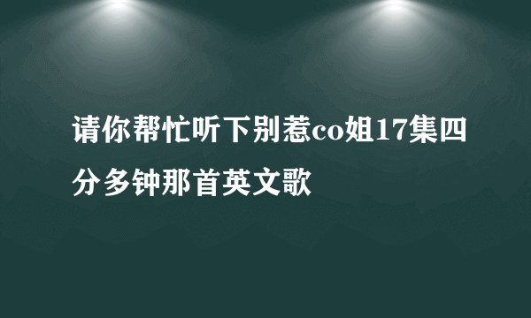 请你帮忙听下别惹co姐17集四分多钟那首英文歌