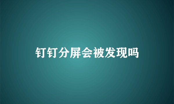 钉钉分屏会被发现吗