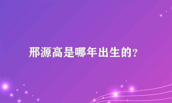 邢源高是哪年出生的?