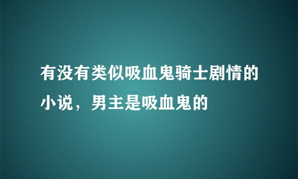 有没有类似吸血鬼骑士剧情的小说，男主是吸血鬼的