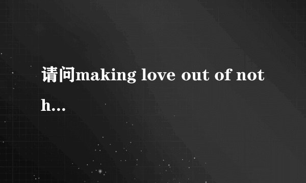 请问making love out of nothing at all是什么意思