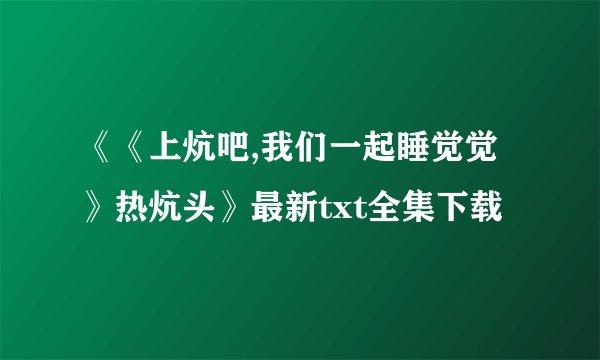 《《上炕吧,我们一起睡觉觉》热炕头》最新txt全集下载