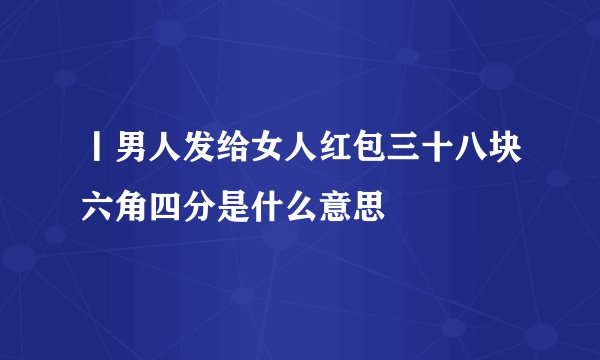 丨男人发给女人红包三十八块六角四分是什么意思