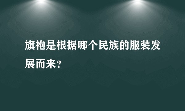 旗袍是根据哪个民族的服装发展而来？