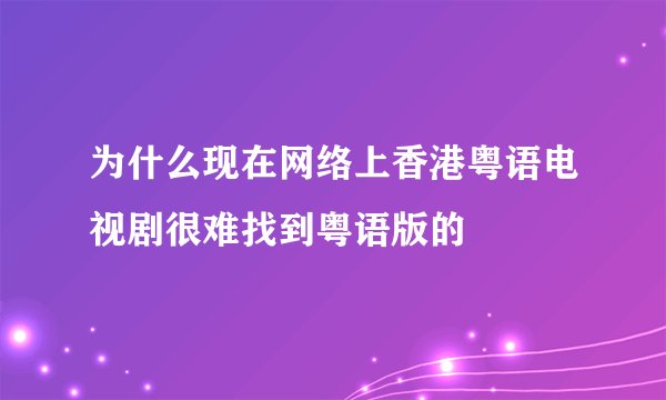 为什么现在网络上香港粤语电视剧很难找到粤语版的