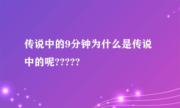 传说中的9分钟为什么是传说中的呢?????