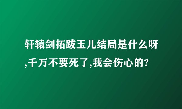 轩辕剑拓跋玉儿结局是什么呀,千万不要死了,我会伤心的?