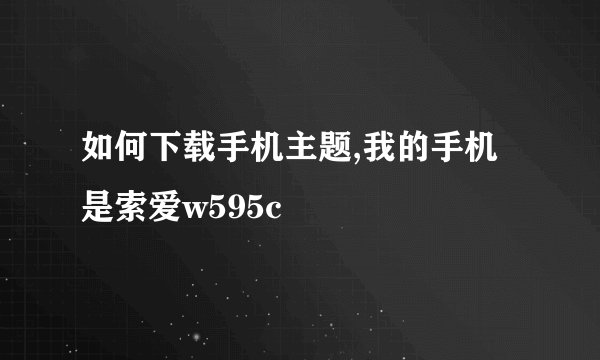 如何下载手机主题,我的手机是索爱w595c
