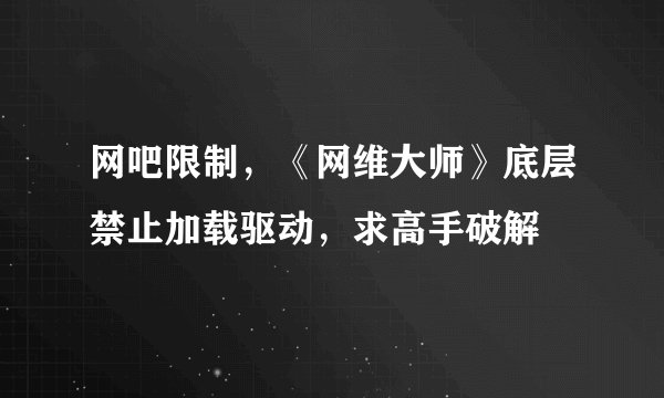 网吧限制，《网维大师》底层禁止加载驱动，求高手破解