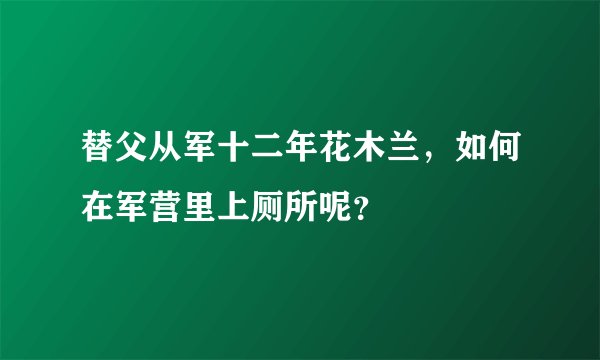 替父从军十二年花木兰，如何在军营里上厕所呢？