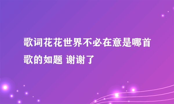 歌词花花世界不必在意是哪首歌的如题 谢谢了