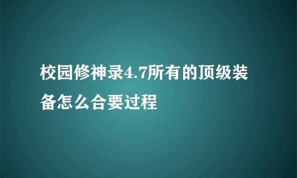 校园修神录4.7所有的顶级装备怎么合要过程