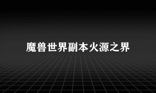 魔兽世界副本火源之界