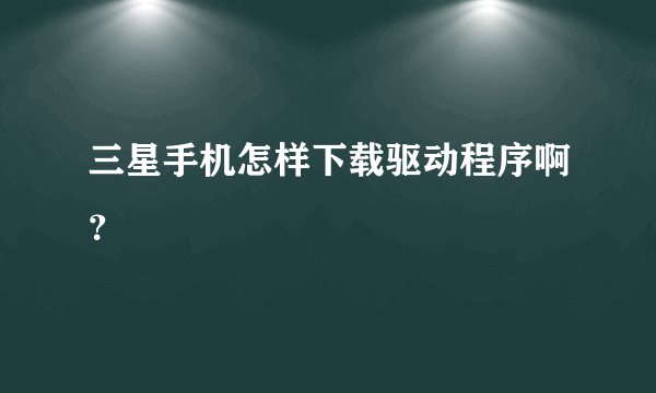 三星手机怎样下载驱动程序啊？