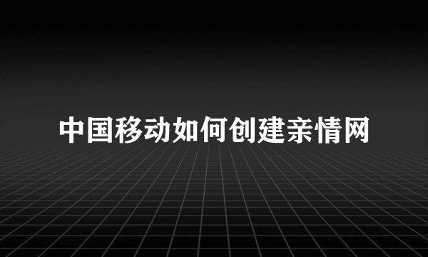 中国移动如何创建亲情网