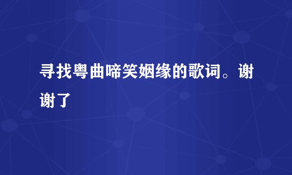 寻找粤曲啼笑姻缘的歌词。谢谢了