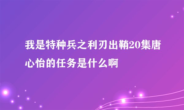 我是特种兵之利刃出鞘20集唐心怡的任务是什么啊