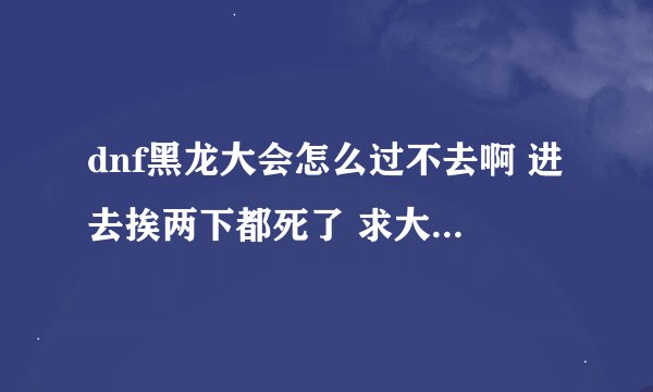 dnf黑龙大会怎么过不去啊 进去挨两下都死了 求大神指点 给好评