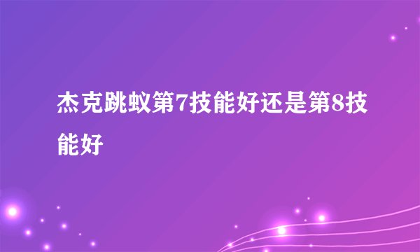杰克跳蚁第7技能好还是第8技能好