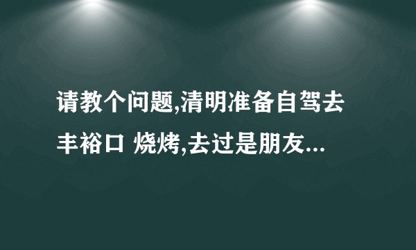 请教个问题,清明准备自驾去丰裕口 烧烤,去过是朋友帮忙介绍下 怎么走,炉子怎么租,