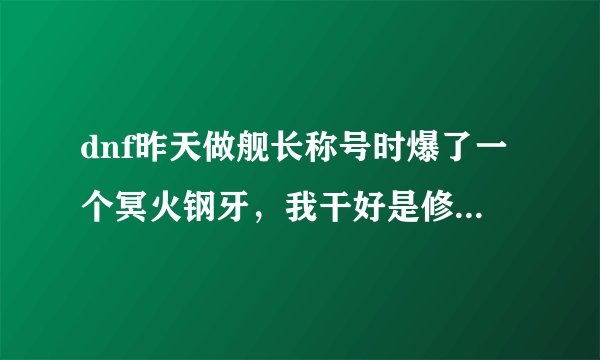 dnf昨天做舰长称号时爆了一个冥火钢牙，我干好是修顿，用冥火钢牙好还是我那毁灭之本能啊，求大神