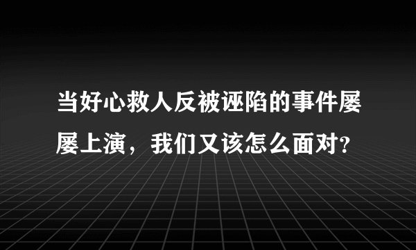 当好心救人反被诬陷的事件屡屡上演，我们又该怎么面对？