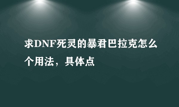求DNF死灵的暴君巴拉克怎么个用法，具体点