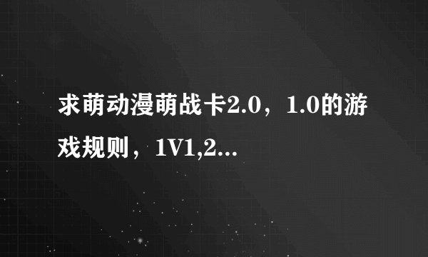 求萌动漫萌战卡2.0，1.0的游戏规则，1V1,2V2，需要精细一点