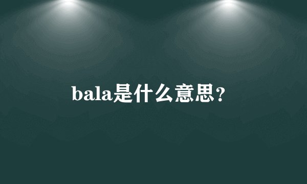 bala是什么意思？