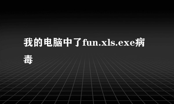 我的电脑中了fun.xls.exe病毒