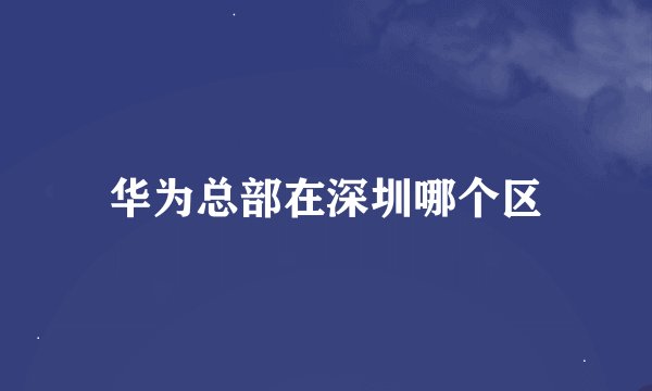 华为总部在深圳哪个区