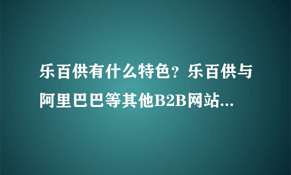 乐百供有什么特色？乐百供与阿里巴巴等其他B2B网站相比有什么不同？我非常想了解